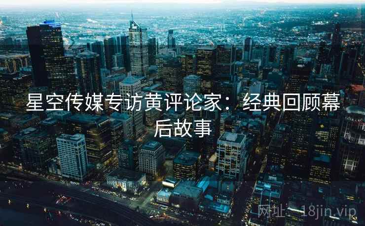 星空传媒专访黄评论家：经典回顾幕后故事