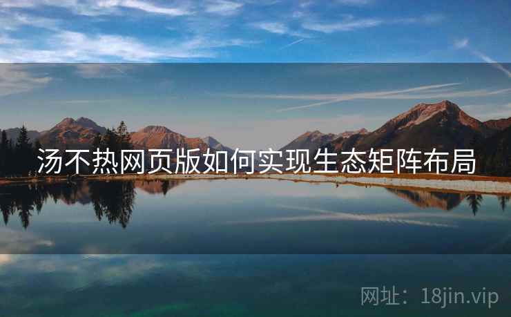 汤不热网页版如何实现生态矩阵布局
