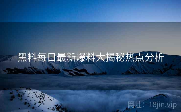 黑料每日最新爆料大揭秘热点分析