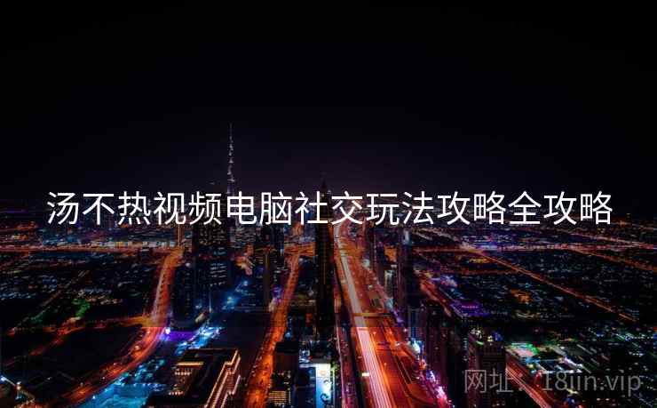 汤不热视频电脑社交玩法攻略全攻略