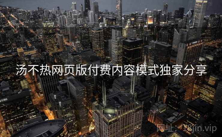 汤不热网页版付费内容模式独家分享
