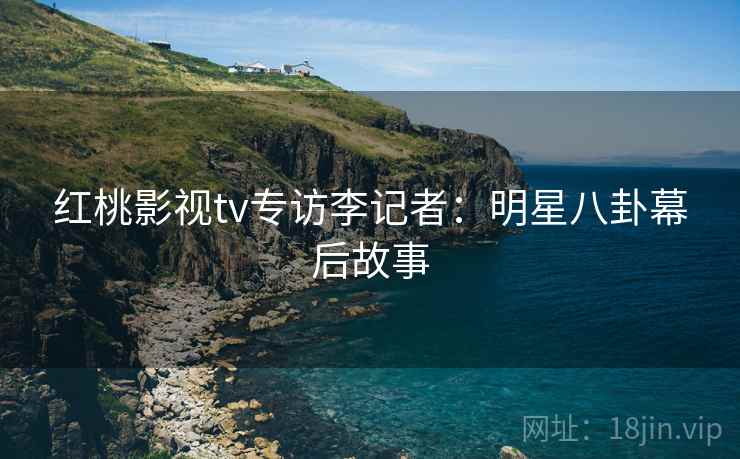 红桃影视tv专访李记者：明星八卦幕后故事