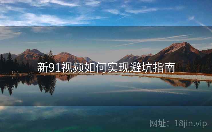 新91视频如何实现避坑指南
