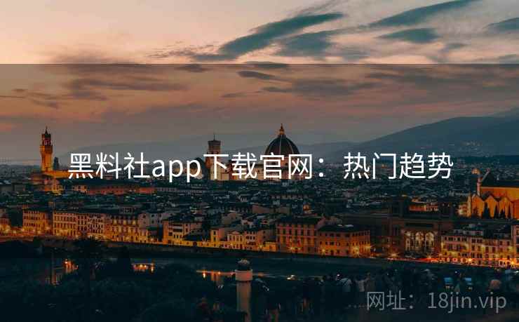 黑料社app下载官网：热门趋势