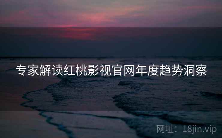 专家解读红桃影视官网年度趋势洞察