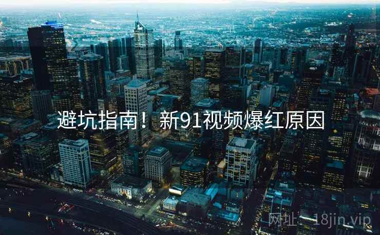 避坑指南！新91视频爆红原因