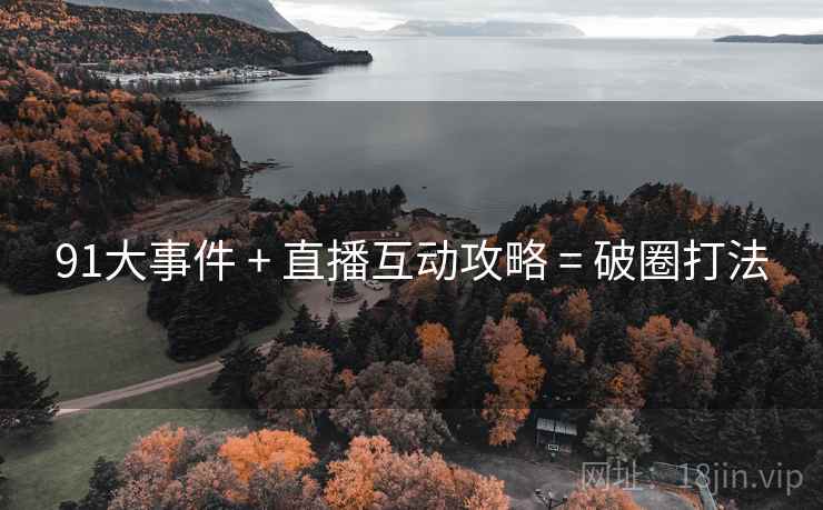 91大事件 + 直播互动攻略 = 破圈打法