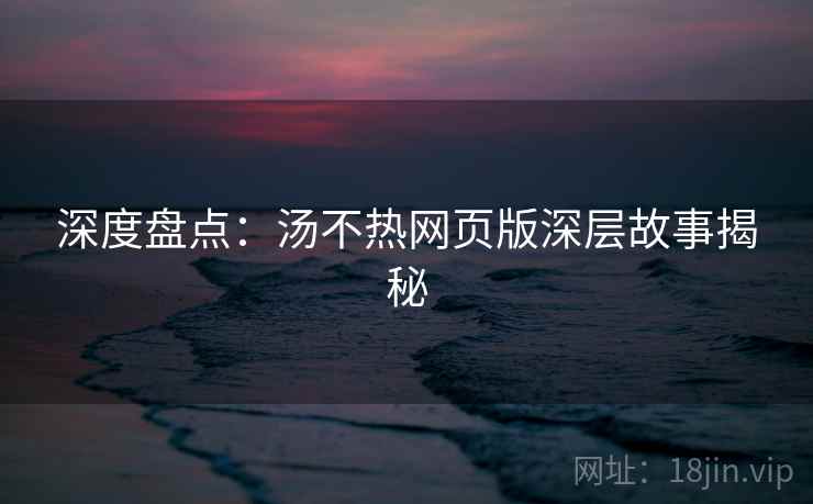 深度盘点：汤不热网页版深层故事揭秘