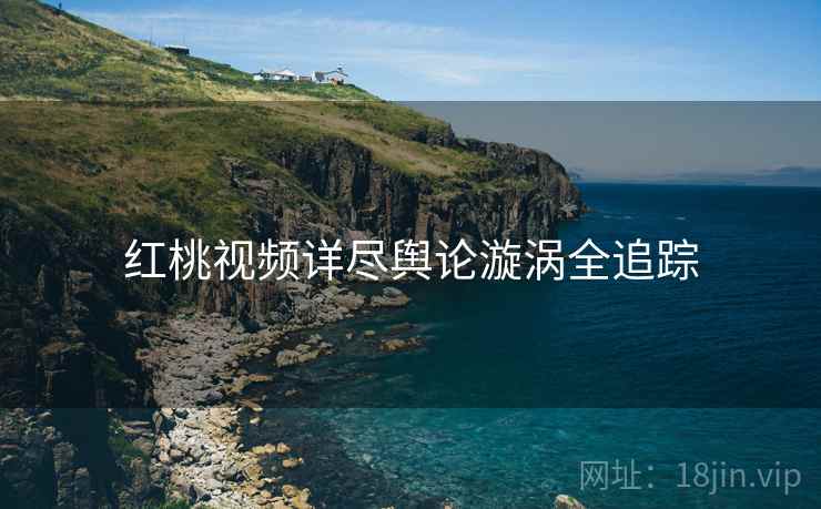 红桃视频详尽舆论漩涡全追踪