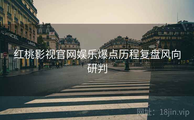 红桃影视官网娱乐爆点历程复盘风向研判