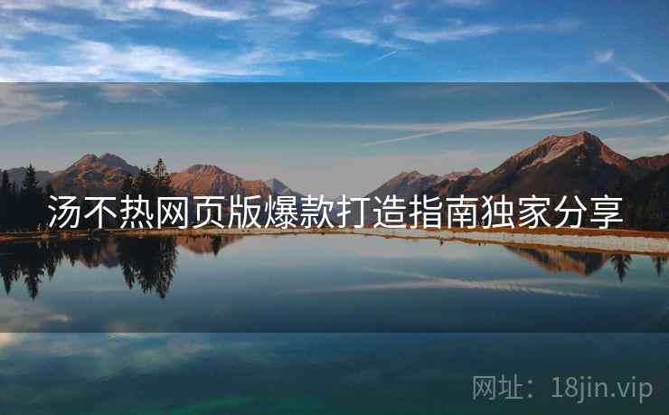 汤不热网页版爆款打造指南独家分享
