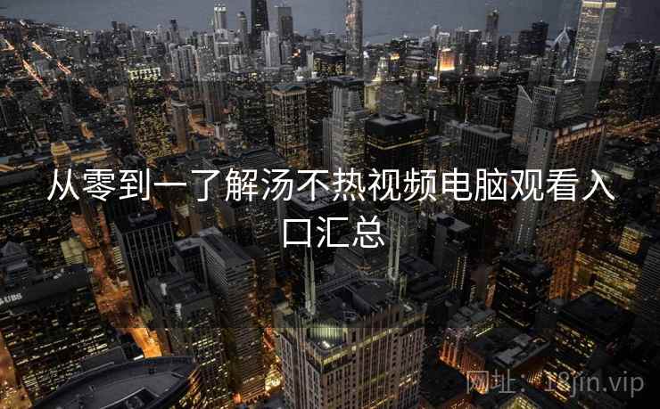 从零到一了解汤不热视频电脑观看入口汇总