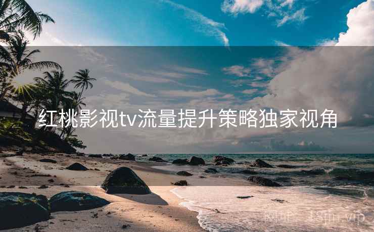 红桃影视tv流量提升策略独家视角