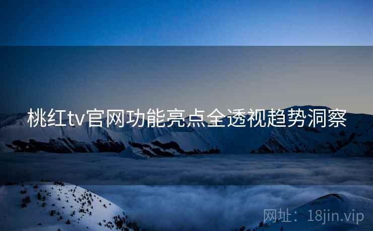 桃红tv官网功能亮点全透视趋势洞察