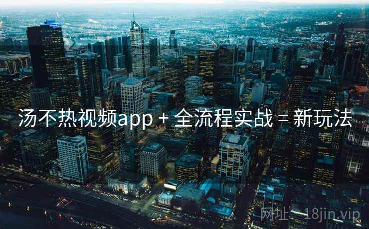 汤不热视频app + 全流程实战 = 新玩法