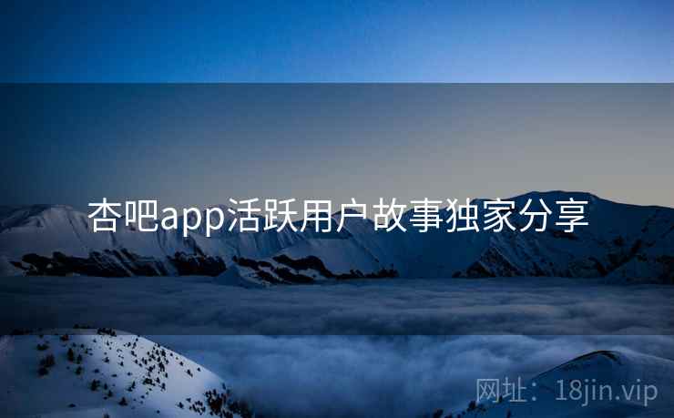杏吧app活跃用户故事独家分享