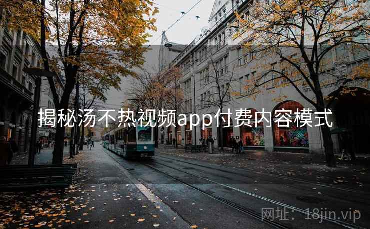揭秘汤不热视频app付费内容模式