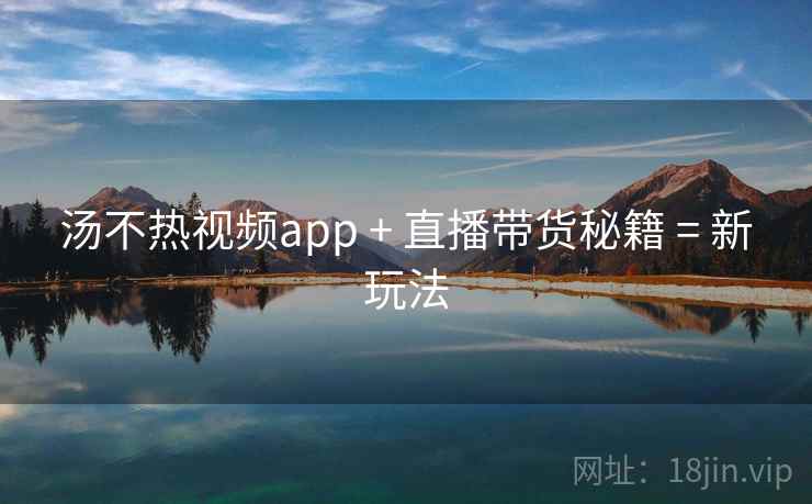 汤不热视频app + 直播带货秘籍 = 新玩法