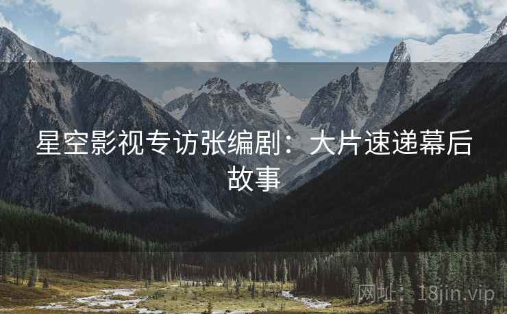 星空影视专访张编剧：大片速递幕后故事