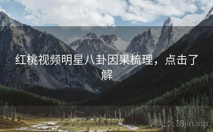 红桃视频明星八卦因果梳理，点击了解