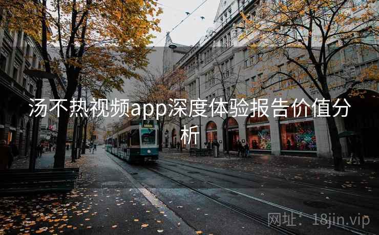 汤不热视频app深度体验报告价值分析