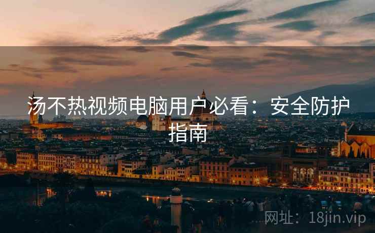 汤不热视频电脑用户必看：安全防护指南