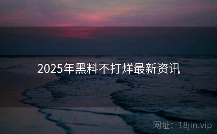 2025年黑料不打烊最新资讯