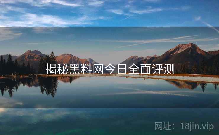 揭秘黑料网今日全面评测