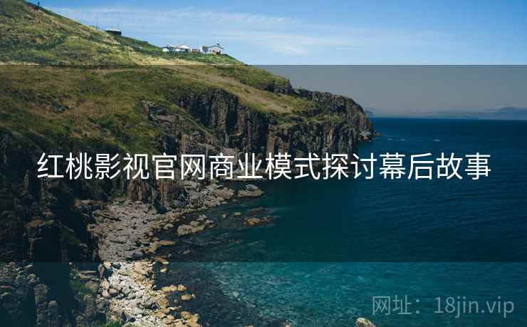 红桃影视官网商业模式探讨幕后故事