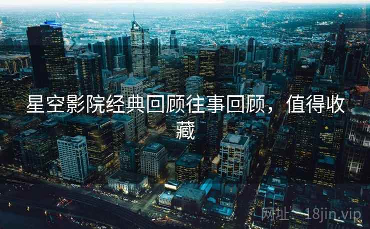 星空影院经典回顾往事回顾，值得收藏
