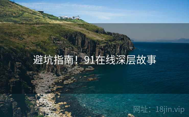 避坑指南！91在线深层故事