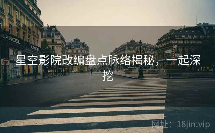 星空影院改编盘点脉络揭秘，一起深挖