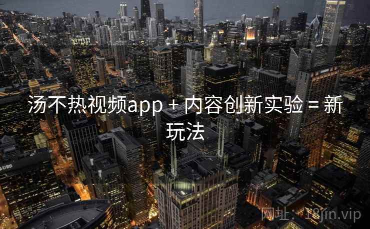 汤不热视频app + 内容创新实验 = 新玩法