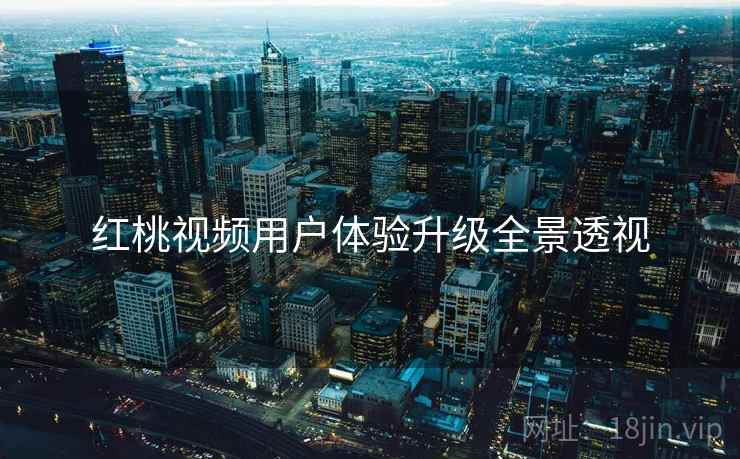 红桃视频用户体验升级全景透视