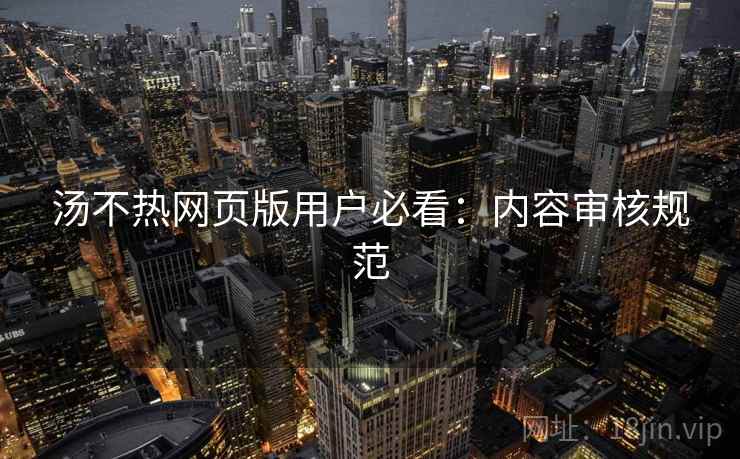 汤不热网页版用户必看：内容审核规范
