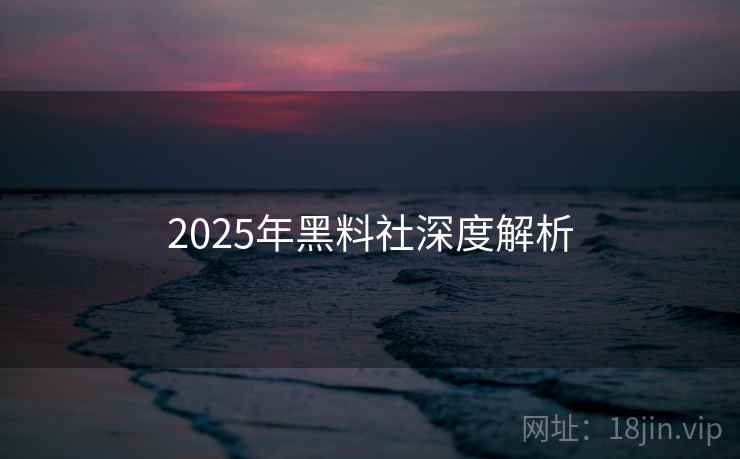2025年黑料社深度解析