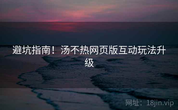 避坑指南！汤不热网页版互动玩法升级