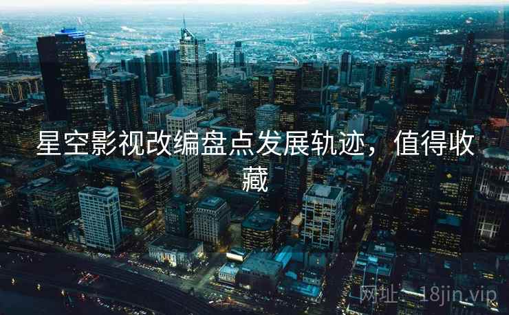 星空影视改编盘点发展轨迹，值得收藏