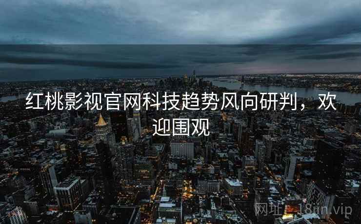 红桃影视官网科技趋势风向研判，欢迎围观