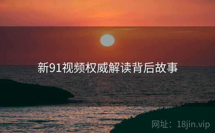 新91视频权威解读背后故事