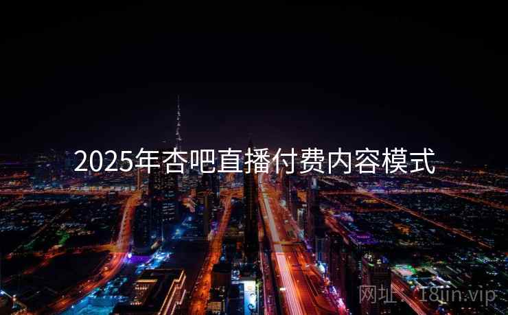 2025年杏吧直播付费内容模式