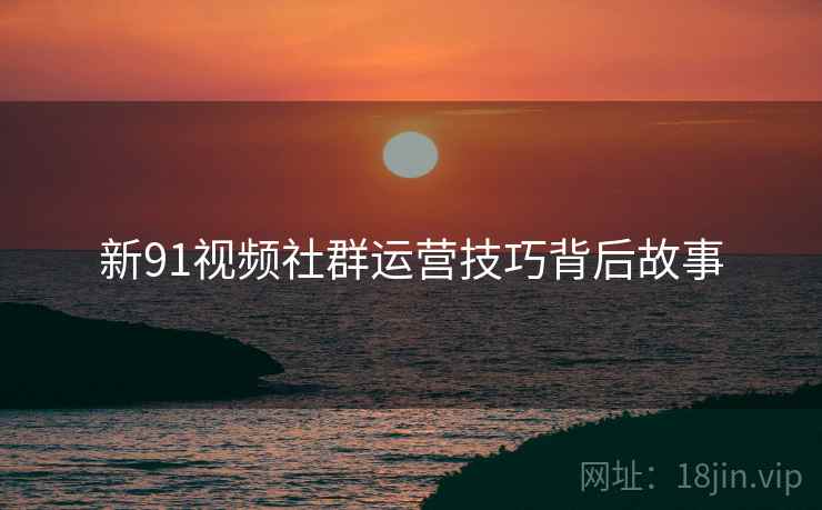新91视频社群运营技巧背后故事