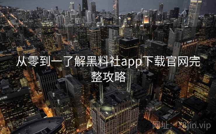 从零到一了解黑料社app下载官网完整攻略