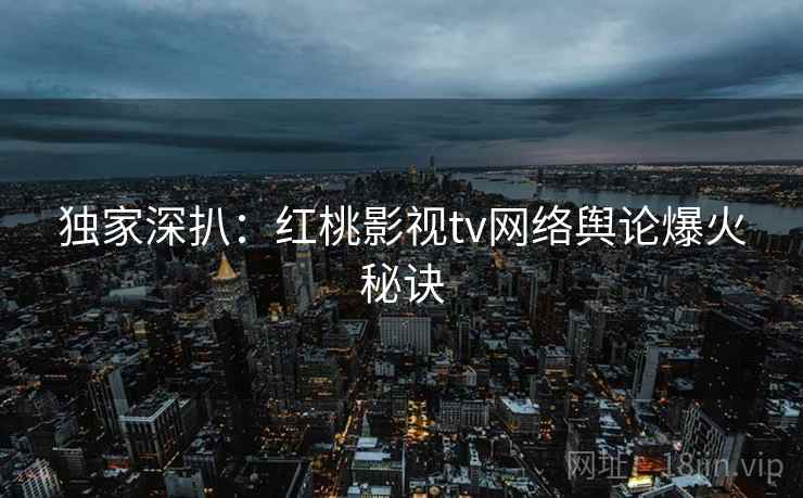 独家深扒：红桃影视tv网络舆论爆火秘诀